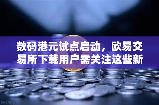 数码港元试点启动，欧易交易所下载用户需关注这些新动态