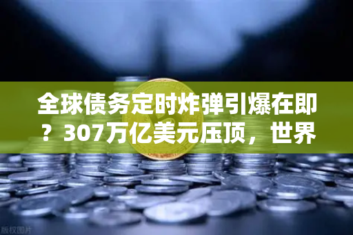 全球债务定时炸弹引爆在即？307万亿美元压顶，世界银行紧急喊话！-第1张图片-欧易交易所