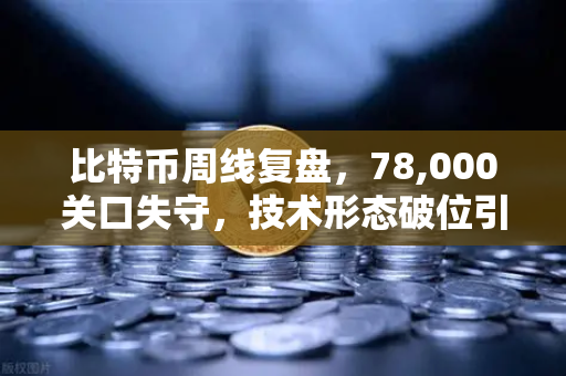 比特币周线复盘，78,000关口失守，技术形态破位引发抛售潮