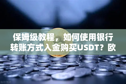 保姆级教程，如何使用银行转账方式入金购买USDT？欧易交易所官网操作全解析