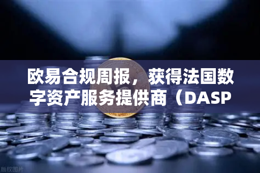 欧易合规周报，获得法国数字资产服务提供商（DASP）注册批准，全球化合规再提速