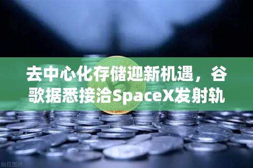 去中心化存储迎新机遇，谷歌据悉接洽SpaceX发射轨道数据中心