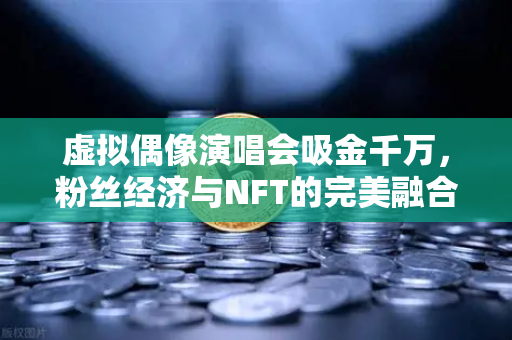 虚拟偶像演唱会吸金千万,粉丝经济与NFT的完美融合,未来娱乐新范式-第1张图片-欧易交易所 虚拟偶像演唱会吸金千万,粉丝经济与NFT的完美融合,未来娱乐新范式-第1张图片-欧易交易所