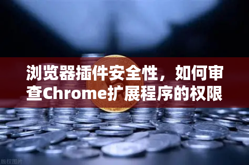 浏览器插件安全性，如何审查Chrome扩展程序的权限？从欧易交易所官网谈数字资产防护
