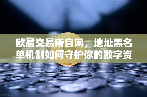 欧易交易所官网，地址黑名单机制如何守护你的数字资产安全