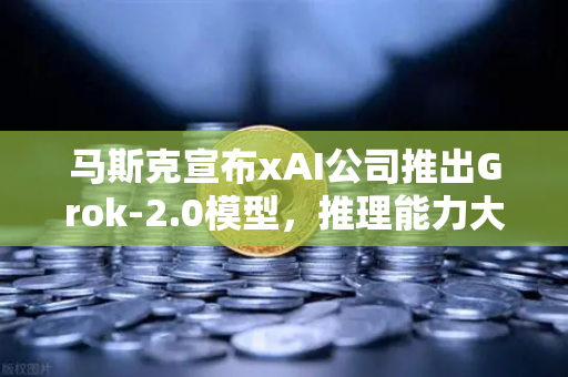 马斯克宣布xAI公司推出Grok-2.0模型，推理能力大幅提升，AI行业迎来新风暴