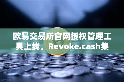欧易交易所官网授权管理工具上线，Revoke.cash集成进欧易Web3钱包，你的数字资产安全再升级