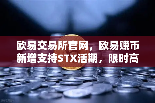 欧易交易所官网，欧易赚币新增支持STX活期，限时高年化收益率活动全面解读