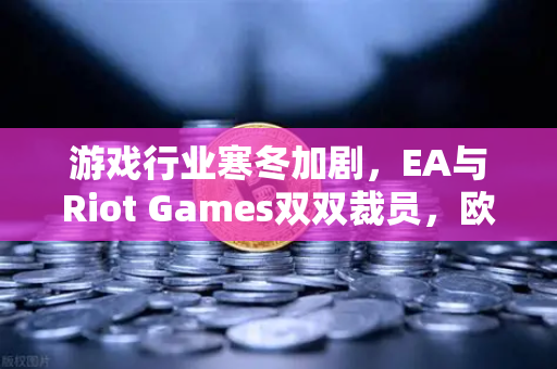 游戏行业寒冬加剧，EA与Riot Games双双裁员，欧易交易所视角下的行业变局-第1张图片-欧易交易所
