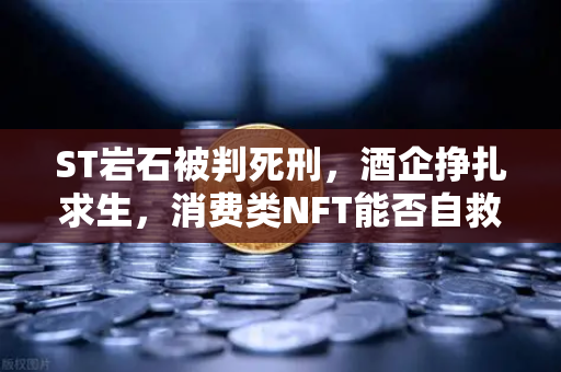 ST岩石被判死刑，酒企挣扎求生，消费类NFT能否自救？从欧易交易所的视角看行业新出路