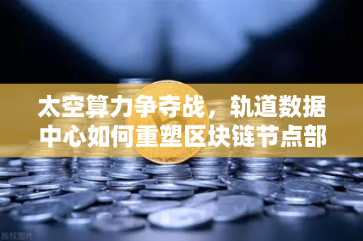 太空算力争夺战，轨道数据中心如何重塑区块链节点部署格局