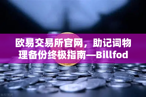 欧易交易所官网，助记词物理备份终极指南—Billfodl不锈钢助记词板防腐蚀测试深度解析