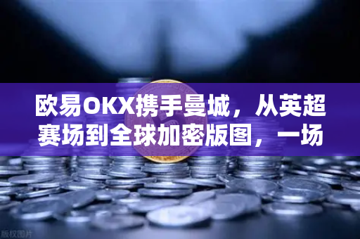 欧易OKX携手曼城，从英超赛场到全球加密版图，一场双向奔赴的野心
