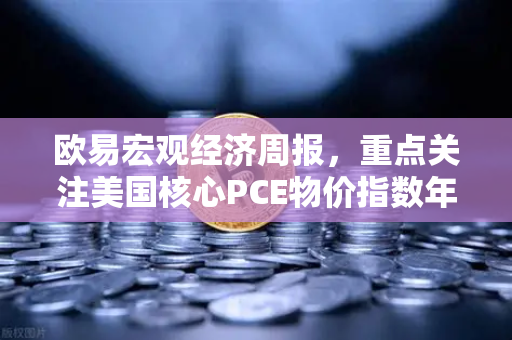 欧易宏观经济周报，重点关注美国核心PCE物价指数年率，市场风向标如何影响你的投资？