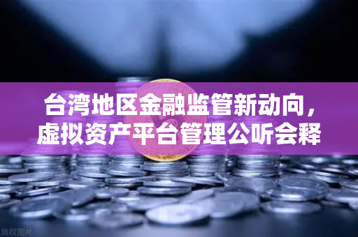 台湾地区金融监管新动向，虚拟资产平台管理公听会释放哪些信号？