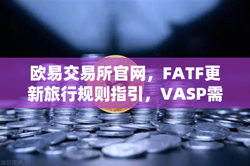 欧易交易所官网，FATF更新旅行规则指引，VASP需共享受益所有人信息，你的加密资产安全吗？