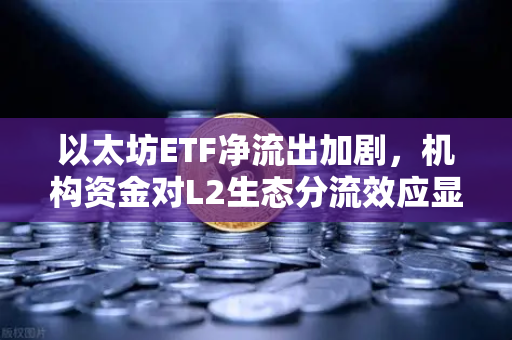 以太坊ETF净流出加剧，机构资金对L2生态分流效应显现，市场风向标已转向？