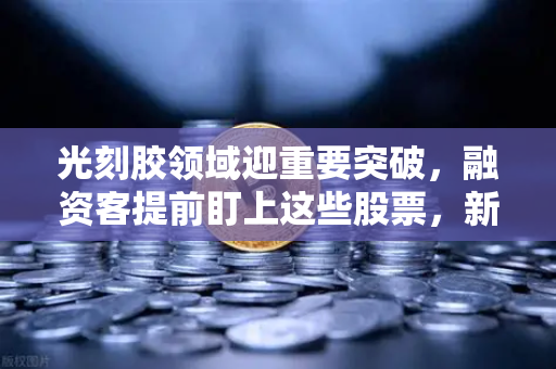 光刻胶领域迎重要突破，融资客提前盯上这些股票，新一轮科技投资风向标来了？