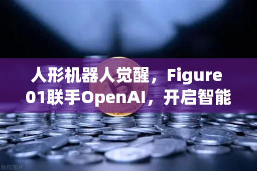 人形机器人觉醒，Figure 01联手OpenAI，开启智能交互新纪元