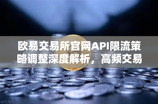 欧易交易所官网API限流策略调整深度解析，高频交易者配额变化与应对全攻略