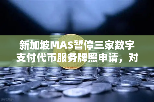 新加坡MAS暂停三家数字支付代币服务牌照申请，对欧易交易所用户意味着什么？