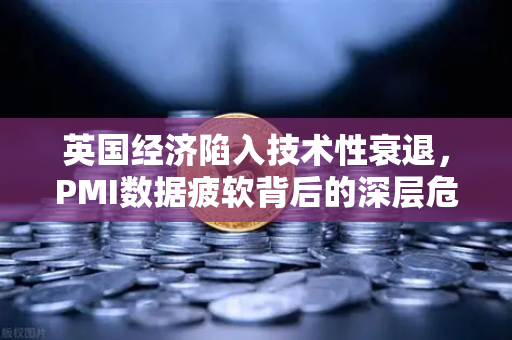 英国经济陷入技术性衰退，PMI数据疲软背后的深层危机与投资策略调整
