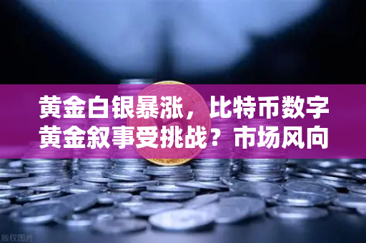 黄金白银暴涨，比特币数字黄金叙事受挑战？市场风向变了！