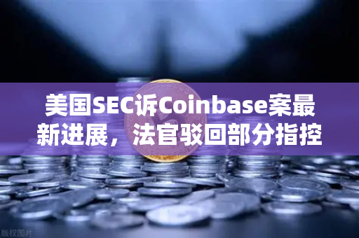 美国SEC诉Coinbase案最新进展，法官驳回部分指控，加密行业迎来转机？