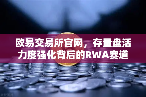 欧易交易所官网，存量盘活力度强化背后的RWA赛道机遇