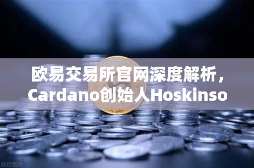 欧易交易所官网深度解析，Cardano创始人Hoskinson为何抨击以太坊路线图缺乏创新？-第1张图片-欧易交易所