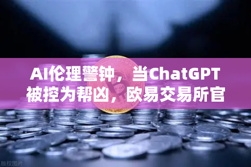 AI伦理警钟，当ChatGPT被控为帮凶，欧易交易所官网视角下的科技边界反思