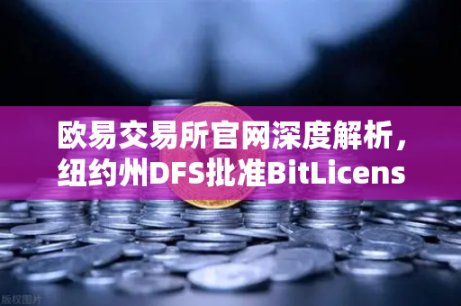 欧易交易所官网深度解析，纽约州DFS批准BitLicense申请，网络安全新规引发行业变革