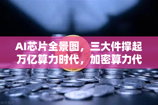 AI芯片全景图，三大件撑起万亿算力时代，加密算力代币价值重估