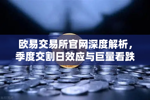 欧易交易所官网深度解析，季度交割日效应与巨量看跌期权未平仓如何压制价格反弹