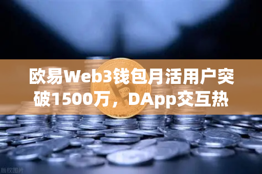 欧易Web3钱包月活用户突破1500万，DApp交互热潮背后的生态革命