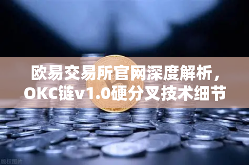 欧易交易所官网深度解析，OKC链v1.0硬分叉技术细节与EVM兼容性优化