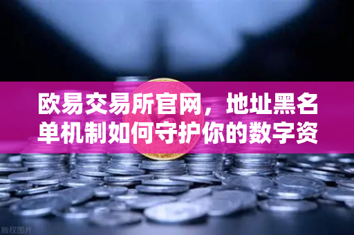欧易交易所官网，地址黑名单机制如何守护你的数字资产安全？