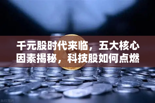 千元股时代来临，五大核心因素揭秘，科技股如何点燃造富效应？