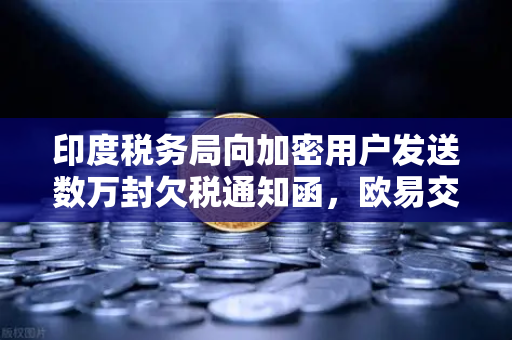 印度税务局向加密用户发送数万封欠税通知函，欧易交易所用户如何应对税务风暴？