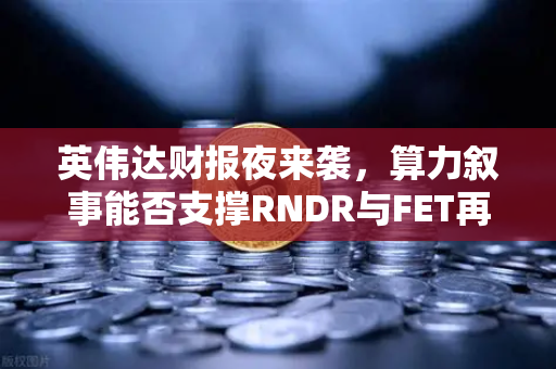 英伟达财报夜来袭，算力叙事能否支撑RNDR与FET再度爆发？