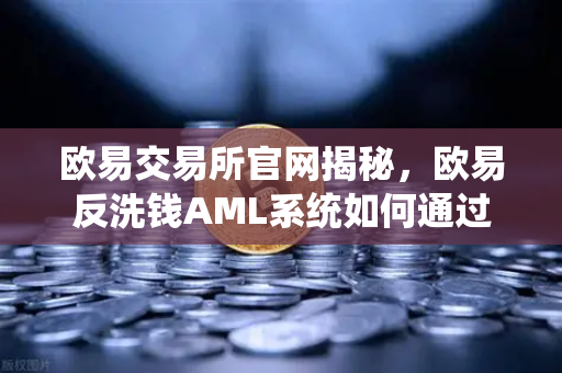 欧易交易所官网揭秘，欧易反洗钱AML系统如何通过大数据筛查可疑资金链路？