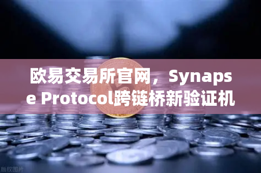 欧易交易所官网，Synapse Protocol跨链桥新验证机制如何重塑DeFi安全格局？