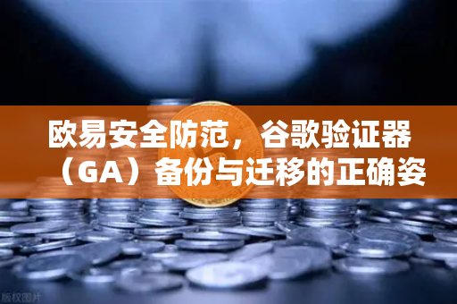 欧易安全防范，谷歌验证器（GA）备份与迁移的正确姿势