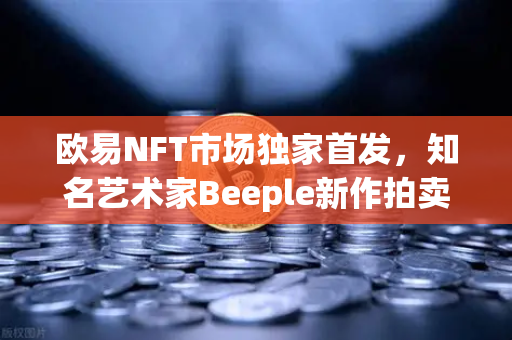 欧易NFT市场独家首发，知名艺术家Beeple新作拍卖，数字艺术再掀热潮