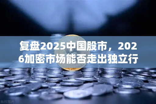 复盘2025中国股市，2026加密市场能否走出独立行情？