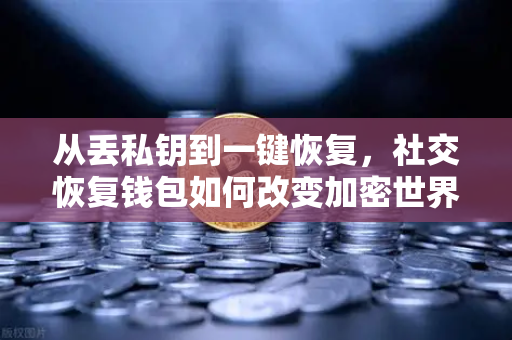 从丢私钥到一键恢复，社交恢复钱包如何改变加密世界？