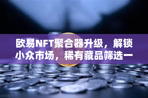 欧易NFT聚合器升级，解锁小众市场，稀有藏品筛选一键直达