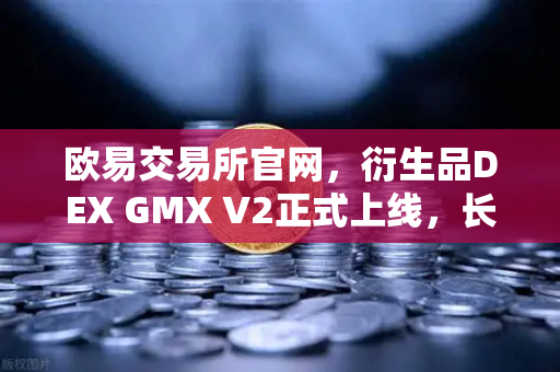 欧易交易所官网，衍生品DEX GMX V2正式上线，长尾资产交易迎来新纪元