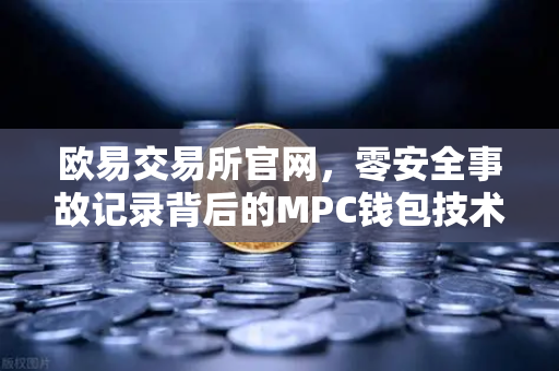 欧易交易所官网，零安全事故记录背后的MPC钱包技术革命