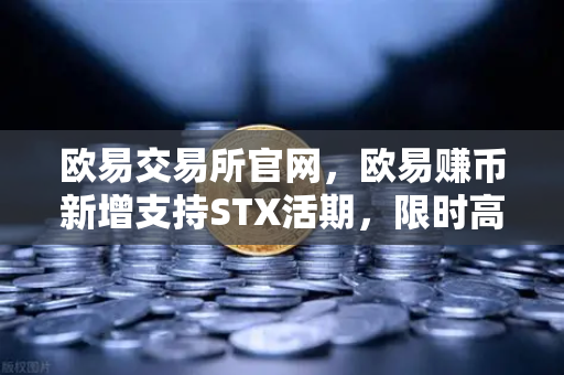欧易交易所官网，欧易赚币新增支持STX活期，限时高年化收益率活动引爆市场